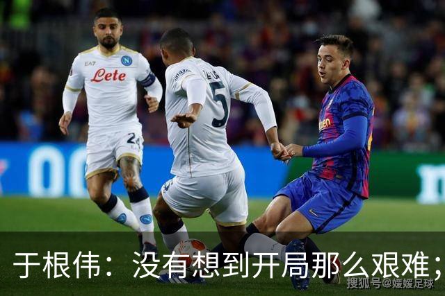 于根伟：没有想到开局那么艰难；中期续约体现了同舟共济