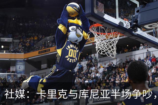 社媒：卡里克与库尼亚半场争吵，后者不满被换下