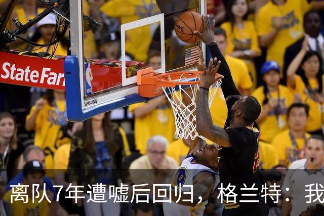 离队7年遭嘘后回归，格兰特：我成了“他们中的一个”